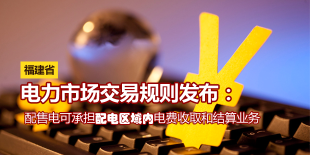 福建省電力市場(chǎng)交易規(guī)則發(fā)布：配售電可承擔(dān)配電區(qū)域內(nèi)電費(fèi)收取和結(jié)算業(yè)務(wù)
